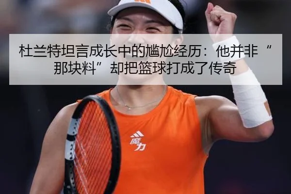 杜兰特坦言成长中的尴尬经历:他并非“那块料”却把篮球打成了传奇